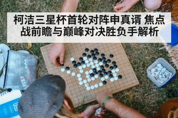 柯洁三星杯首轮对阵申真谞 焦点战前瞻与巅峰对决胜负手解析