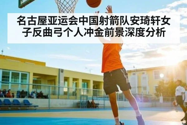 名古屋亚运会中国射箭队安琦轩女子反曲弓个人冲金前景深度分析