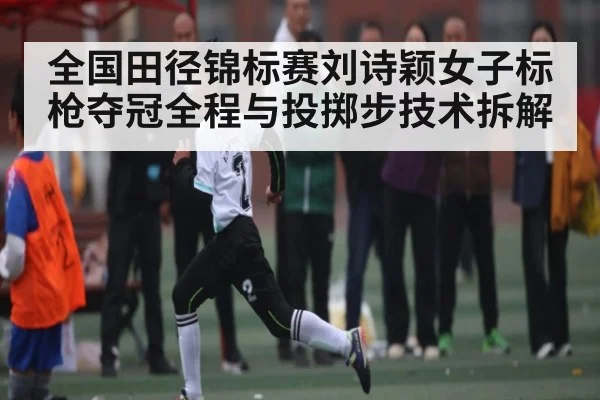 全国田径锦标赛刘诗颖女子标枪夺冠全程与投掷步技术拆解