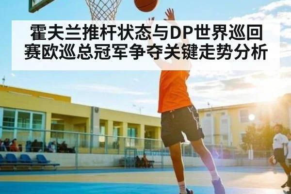 霍夫兰推杆状态与DP世界巡回赛欧巡总冠军争夺关键走势分析