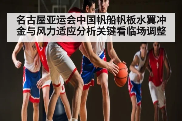 名古屋亚运会中国帆船帆板水翼冲金与风力适应分析关键看临场调整