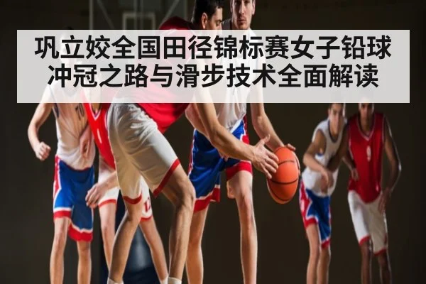 巩立姣全国田径锦标赛女子铅球冲冠之路与滑步技术全面解读