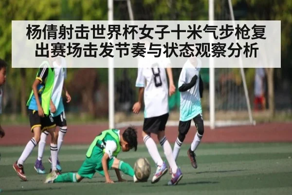 杨倩射击世界杯女子十米气步枪复出赛场击发节奏与状态观察分析